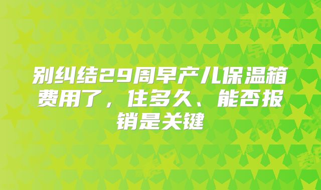 别纠结29周早产儿保温箱费用了,住多久、能否报销是关键