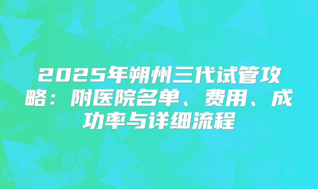 2025年朔州三代试管攻略：附医院名单、费用、成功率与详细流程