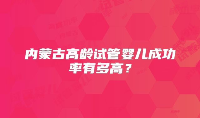 内蒙古高龄试管婴儿成功率有多高？