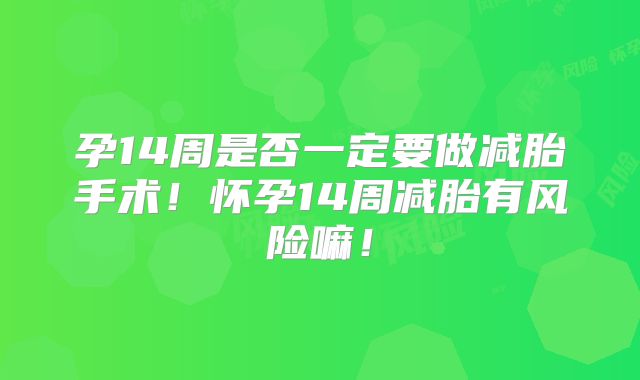 孕14周是否一定要做减胎手术！怀孕14周减胎有风险嘛！
