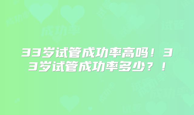33岁试管成功率高吗!33岁试管成功率多少?!
