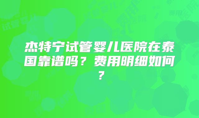 杰特宁试管婴儿医院在泰国靠谱吗？费用明细如何？