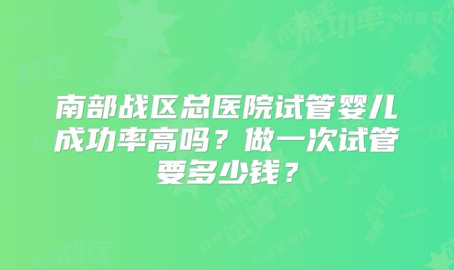 南部战区总医院试管婴儿成功率高吗？做一次试管要多少钱？