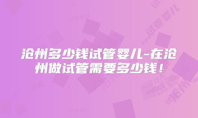 沧州多少钱试管婴儿-在沧州做试管需要多少钱！