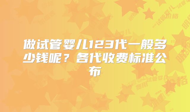 做试管婴儿123代一般多少钱呢?各代收费标准公布