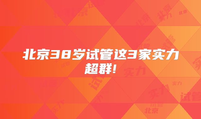 北京38岁试管这3家实力超群!