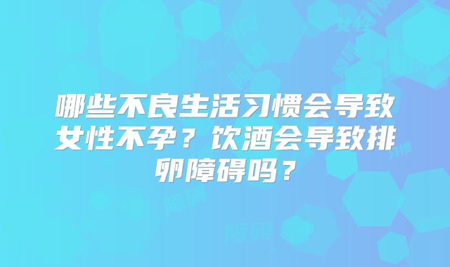 哪些不良生活习惯会导致女性不孕?饮酒会导致排卵障碍吗?