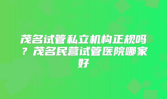 茂名试管私立机构正规吗？茂名民营试管医院哪家好