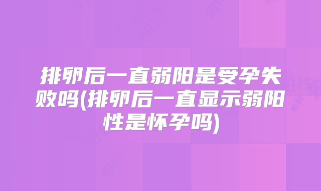 排卵后一直弱阳是受孕失败吗(排卵后一直显示弱阳性是怀孕吗)