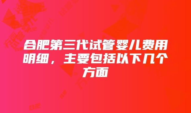 合肥第三代试管婴儿费用明细,主要包括以下几个方面