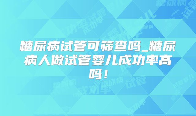 糖尿病试管可筛查吗_糖尿病人做试管婴儿成功率高吗!