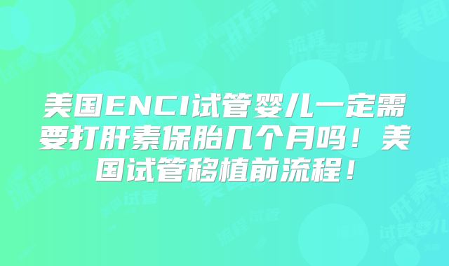 美国ENCI试管婴儿一定需要打肝素保胎几个月吗！美国试管移植前流程！