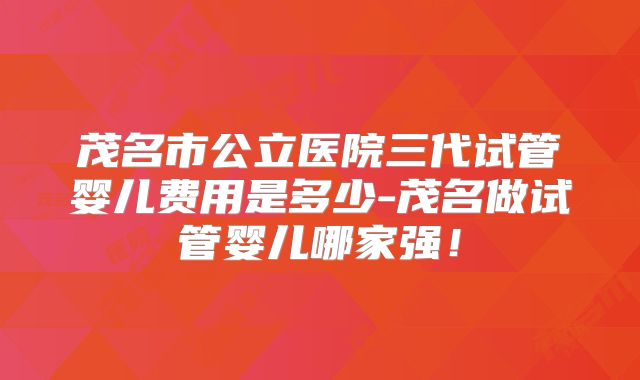 茂名市公立医院三代试管婴儿费用是多少-茂名做试管婴儿哪家强!