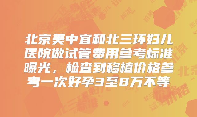 北京美中宜和北三环妇儿医院做试管费用参考标准曝光,检查到移植价格参考一次好孕3至8万不等