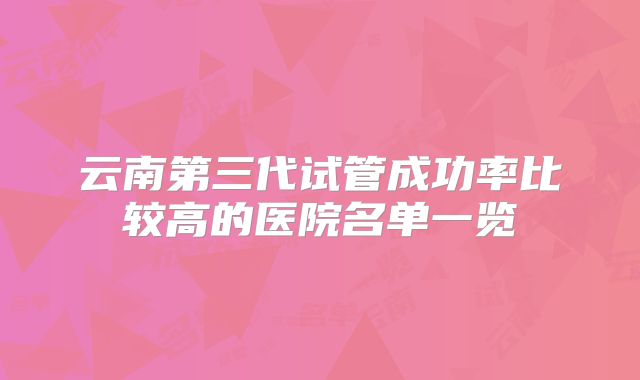 云南第三代试管成功率比较高的医院名单一览
