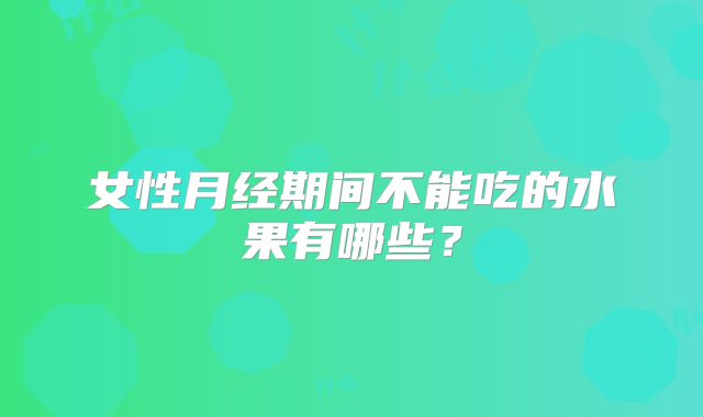 女性月经期间不能吃的水果有哪些？