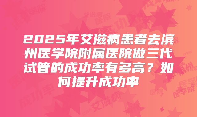2025年艾滋病患者去滨州医学院附属医院做三代试管的成功率有多高？如何提升成功率