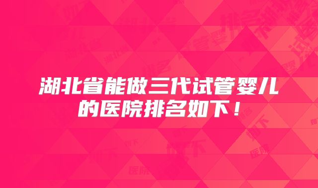 湖北省能做三代试管婴儿的医院排名如下！