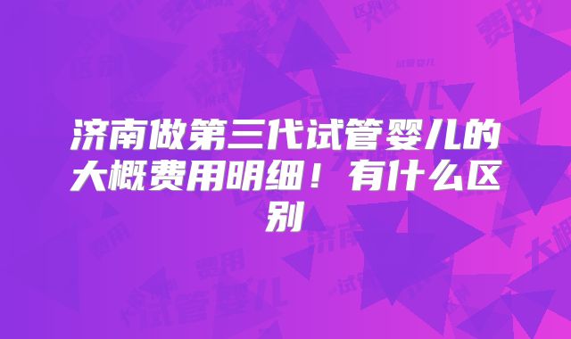 济南做第三代试管婴儿的大概费用明细！有什么区别