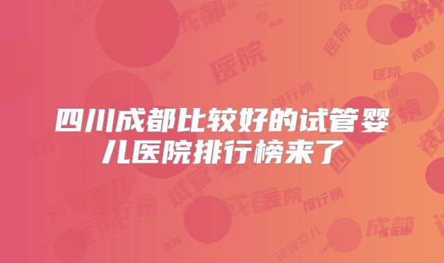 四川成都比较好的试管婴儿医院排行榜来了