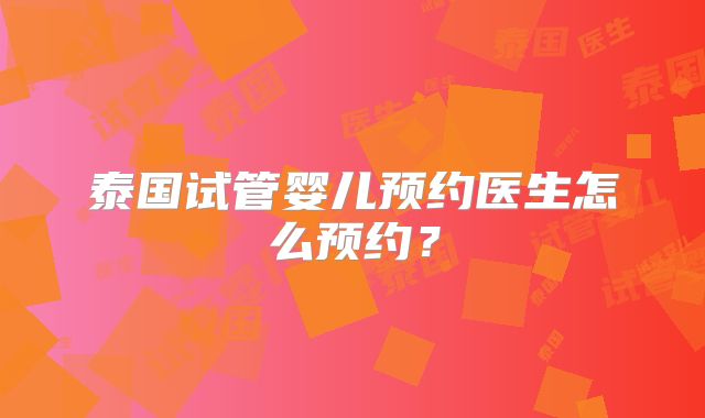 泰国试管婴儿预约医生怎么预约?