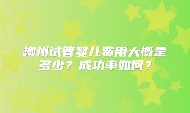 柳州试管婴儿费用大概是多少？成功率如何？