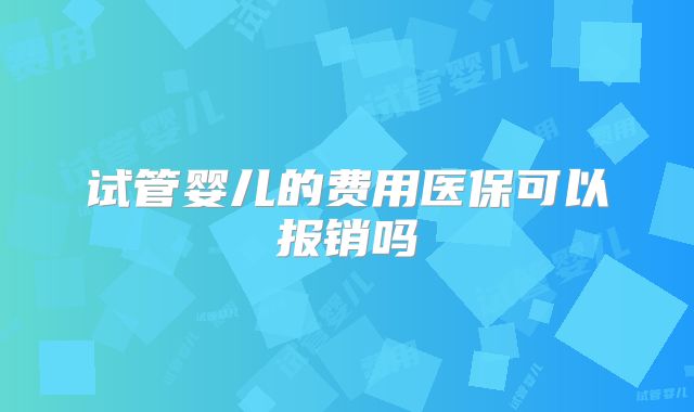 试管婴儿的费用医保可以报销吗