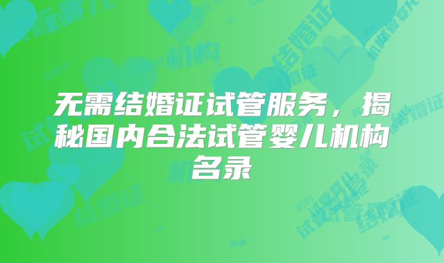 无需结婚证试管服务，揭秘国内合法试管婴儿机构名录