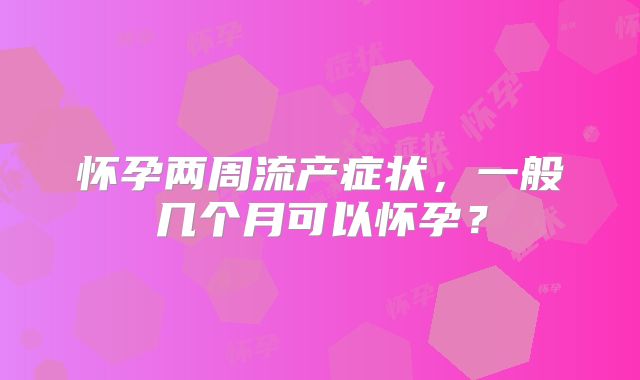 怀孕两周流产症状，一般几个月可以怀孕？