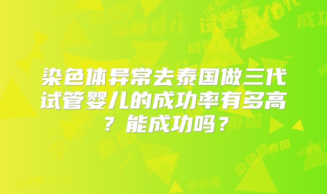染色体异常去泰国做三代试管婴儿的成功率有多高?能成功吗?