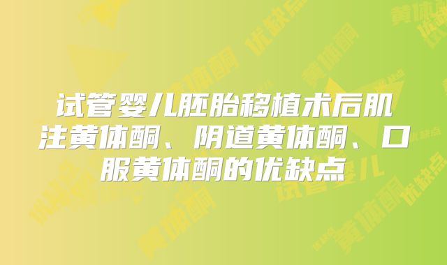 试管婴儿胚胎移植术后肌注黄体酮、阴道黄体酮、口服黄体酮的优缺点