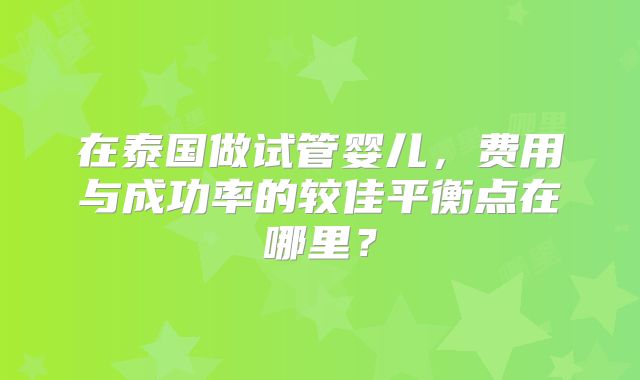 在泰国做试管婴儿,费用与成功率的较佳平衡点在哪里?