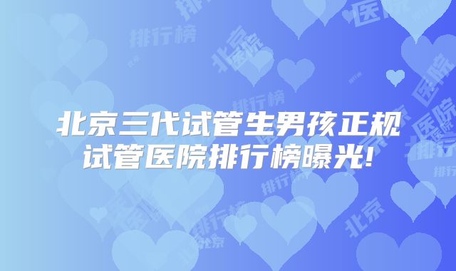 北京三代试管生男孩正规试管医院排行榜曝光!
