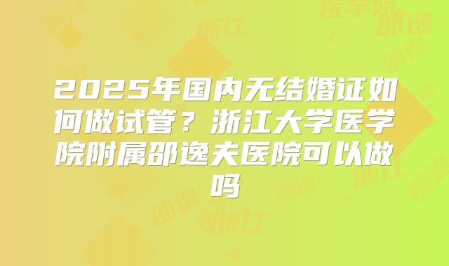 2025年国内无结婚证如何做试管？浙江大学医学院附属邵逸夫医院可以做吗
