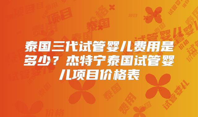 泰国三代试管婴儿费用是多少?杰特宁泰国试管婴儿项目价格表