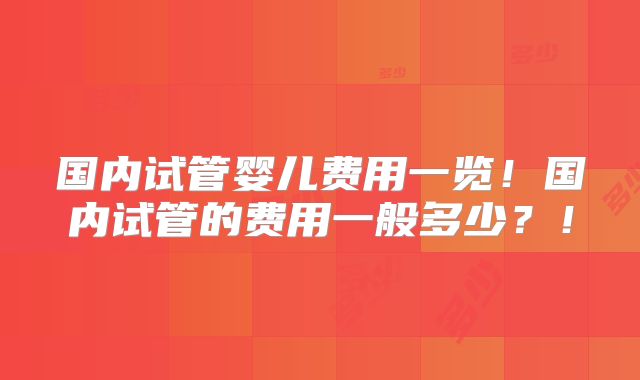 国内试管婴儿费用一览！国内试管的费用一般多少？！