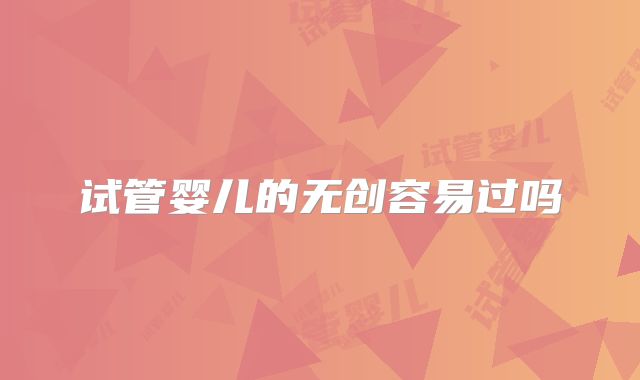 试管婴儿的无创容易过吗