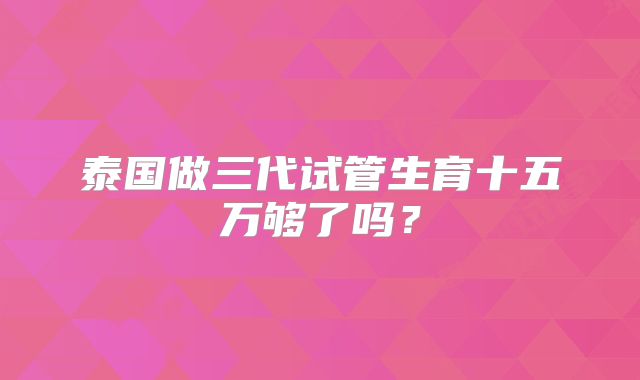 泰国做三代试管生育十五万够了吗？