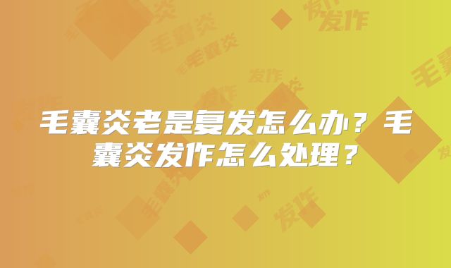 毛囊炎老是复发怎么办?毛囊炎发作怎么处理?