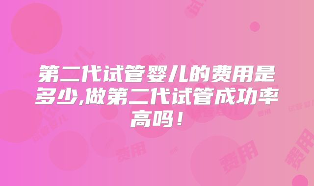 第二代试管婴儿的费用是多少,做第二代试管成功率高吗!