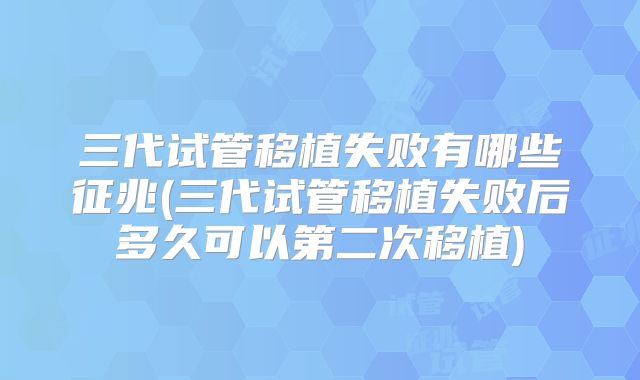 三代试管移植失败有哪些征兆(三代试管移植失败后多久可以第二次移植)
