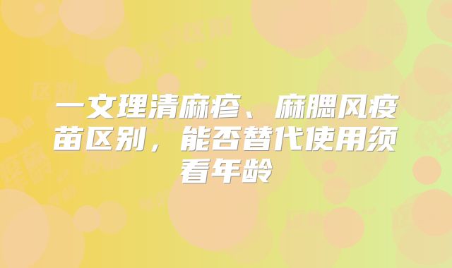 一文理清麻疹、麻腮风疫苗区别，能否替代使用须看年龄