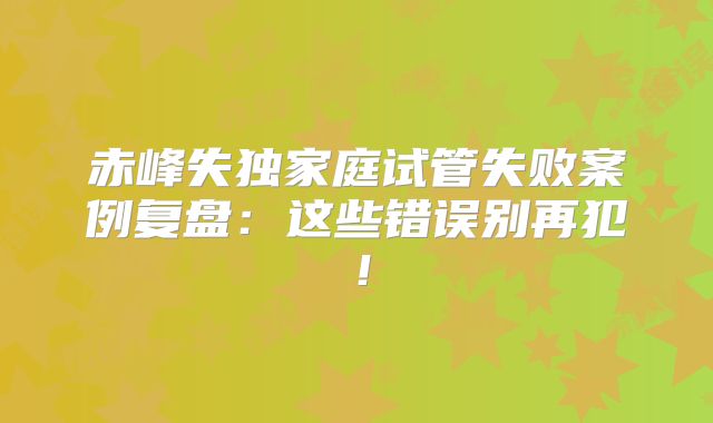 赤峰失独家庭试管失败案例复盘:这些错误别再犯!