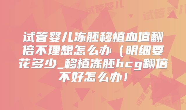 试管婴儿冻胚移植血值翻倍不理想怎么办（明细要花多少_移植冻胚hcg翻倍不好怎么办！