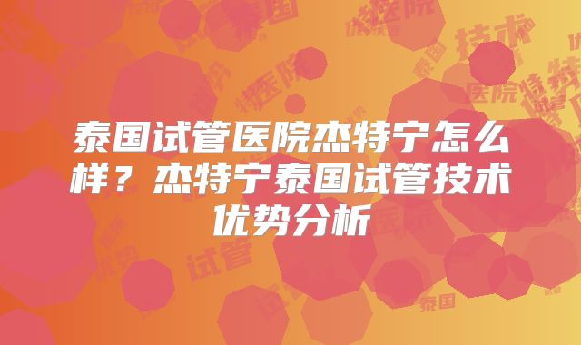 泰国试管医院杰特宁怎么样?杰特宁泰国试管技术优势分析