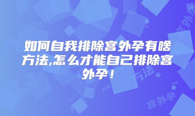 如何自我排除宫外孕有啥方法,怎么才能自己排除宫外孕!