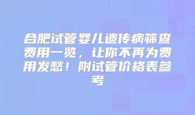 合肥试管婴儿遗传病筛查费用一览，让你不再为费用发愁！附试管价格表参考