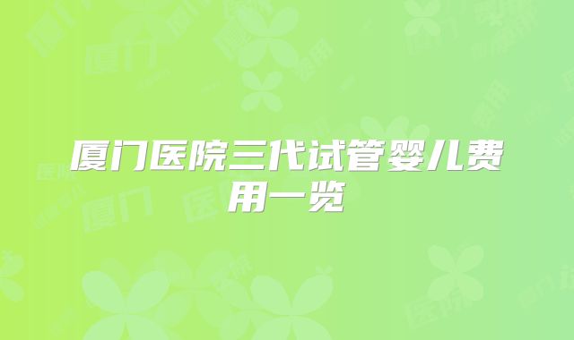 厦门医院三代试管婴儿费用一览