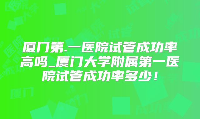 厦门第.一医院试管成功率高吗_厦门大学附属第一医院试管成功率多少!