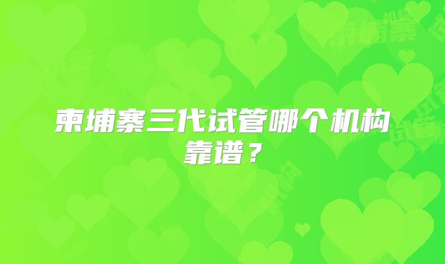 柬埔寨三代试管哪个机构靠谱?